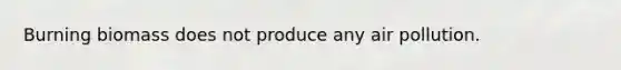 Burning biomass does not produce any air pollution.