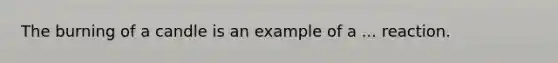 The burning of a candle is an example of a ... reaction.