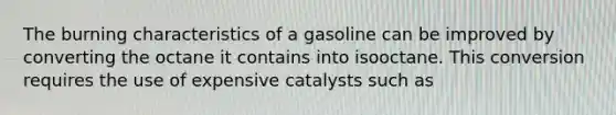 The burning characteristics of a gasoline can be improved by converting the octane it contains into isooctane. This conversion requires the use of expensive catalysts such as