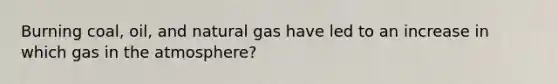 Burning coal, oil, and natural gas have led to an increase in which gas in the atmosphere?