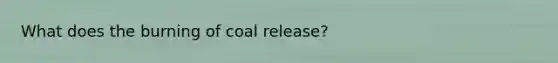 What does the burning of coal release?
