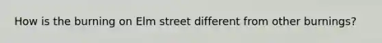 How is the burning on Elm street different from other burnings?