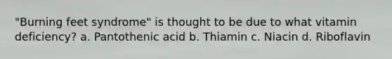 "Burning feet syndrome" is thought to be due to what vitamin deficiency? a. Pantothenic acid b. Thiamin c. Niacin d. Riboflavin