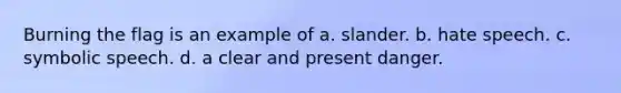 Burning the flag is an example of a. slander. b. hate speech. c. symbolic speech. d. a clear and present danger.