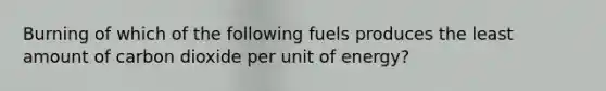 Burning of which of the following fuels produces the least amount of carbon dioxide per unit of energy?