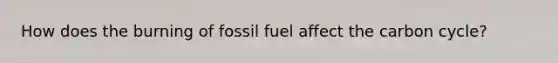 How does the burning of fossil fuel affect the carbon cycle?