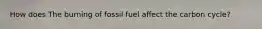 How does The burning of fossil fuel affect the carbon cycle?