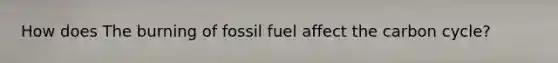 How does The burning of fossil fuel affect the carbon cycle?