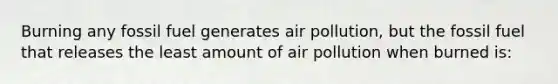 Burning any fossil fuel generates air pollution, but the fossil fuel that releases the least amount of air pollution when burned is: