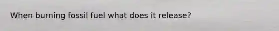 When burning fossil fuel what does it release?