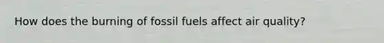 How does the burning of fossil fuels affect air quality?