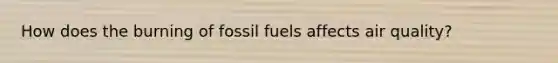 How does the burning of fossil fuels affects air quality?