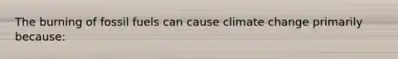 The burning of fossil fuels can cause climate change primarily because: