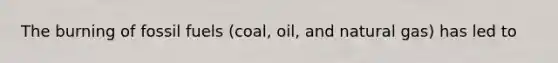 The burning of fossil fuels (coal, oil, and natural gas) has led to