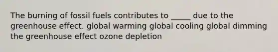 The burning of fossil fuels contributes to _____ due to the greenhouse effect. global warming global cooling global dimming the greenhouse effect ozone depletion