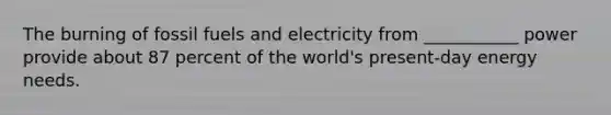 The burning of fossil fuels and electricity from ___________ power provide about 87 percent of the world's present-day energy needs.