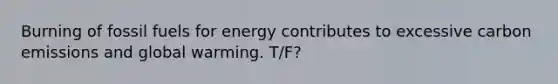 Burning of fossil fuels for energy contributes to excessive carbon emissions and global warming. T/F?