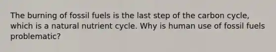 The burning of fossil fuels is the last step of <a href='https://www.questionai.com/knowledge/kMvxsmmBPd-the-carbon-cycle' class='anchor-knowledge'>the carbon cycle</a>, which is a natural nutrient cycle. Why is human use of fossil fuels problematic?