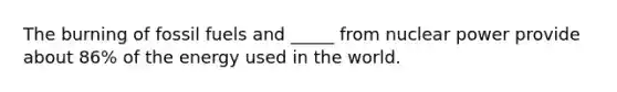 The burning of fossil fuels and _____ from nuclear power provide about 86% of the energy used in the world.