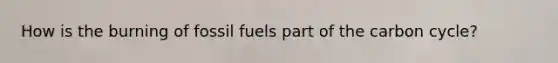 How is the burning of fossil fuels part of <a href='https://www.questionai.com/knowledge/kMvxsmmBPd-the-carbon-cycle' class='anchor-knowledge'>the carbon cycle</a>?