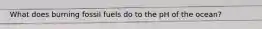 What does burning fossil fuels do to the pH of the ocean?
