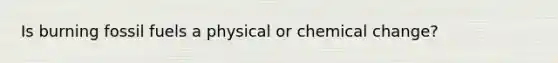 Is burning fossil fuels a physical or chemical change?