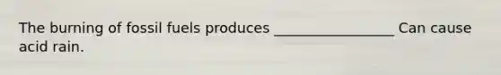 The burning of fossil fuels produces _________________ Can cause acid rain.