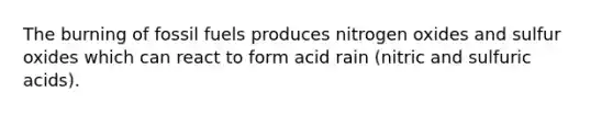 The burning of fossil fuels produces nitrogen oxides and sulfur oxides which can react to form acid rain (nitric and sulfuric acids).