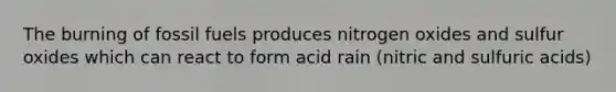 The burning of fossil fuels produces nitrogen oxides and sulfur oxides which can react to form acid rain (nitric and sulfuric acids)