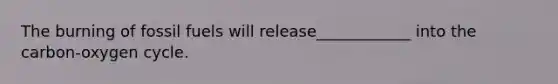 The burning of fossil fuels will release____________ into the carbon-oxygen cycle.