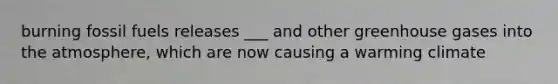 burning fossil fuels releases ___ and other greenhouse gases into the atmosphere, which are now causing a warming climate