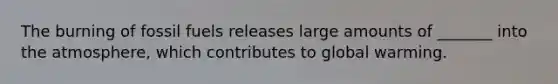 The burning of fossil fuels releases large amounts of _______ into the atmosphere, which contributes to global warming.