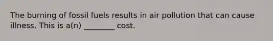 The burning of fossil fuels results in air pollution that can cause illness. This is a(n) ________ cost.