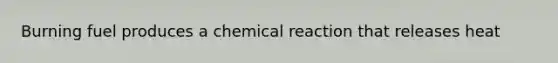 Burning fuel produces a chemical reaction that releases heat