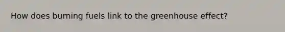 How does burning fuels link to the greenhouse effect?