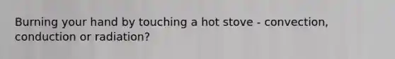 Burning your hand by touching a hot stove - convection, conduction or radiation?