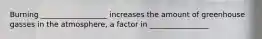 Burning __________________ increases the amount of greenhouse gasses in the atmosphere, a factor in ________________