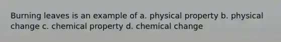 Burning leaves is an example of a. physical property b. physical change c. chemical property d. chemical change