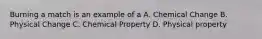 Burning a match is an example of a A. Chemical Change B. Physical Change C. Chemical Property D. Physical property