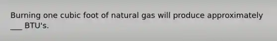 Burning one cubic foot of natural gas will produce approximately ___ BTU's.