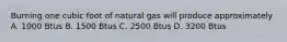 Burning one cubic foot of natural gas will produce approximately A. 1000 Btus B. 1500 Btus C. 2500 Btus D. 3200 Btus