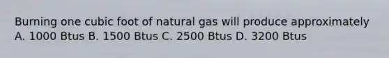 Burning one cubic foot of natural gas will produce approximately A. 1000 Btus B. 1500 Btus C. 2500 Btus D. 3200 Btus