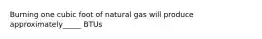 Burning one cubic foot of natural gas will produce approximately_____ BTUs