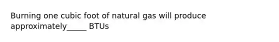 Burning one cubic foot of natural gas will produce approximately_____ BTUs