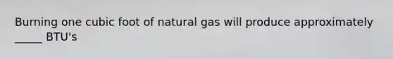 Burning one cubic foot of natural gas will produce approximately _____ BTU's