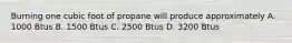 Burning one cubic foot of propane will produce approximately A. 1000 Btus B. 1500 Btus C. 2500 Btus D. 3200 Btus