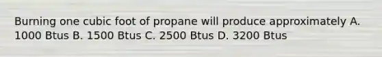 Burning one cubic foot of propane will produce approximately A. 1000 Btus B. 1500 Btus C. 2500 Btus D. 3200 Btus