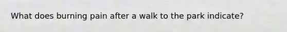 What does burning pain after a walk to the park indicate?