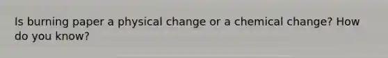 Is burning paper a physical change or a chemical change? How do you know?