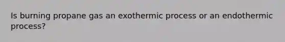 Is burning propane gas an exothermic process or an endothermic process?